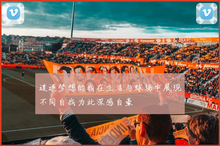 追逐梦想的我在生活与球场中展现不同自我为此深感自豪