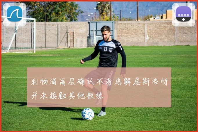 利物浦高层确认不考虑解雇斯洛特并未接触其他教练