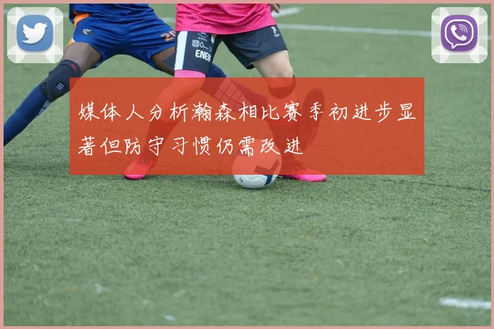 媒体人分析瀚森相比赛季初进步显著但防守习惯仍需改进