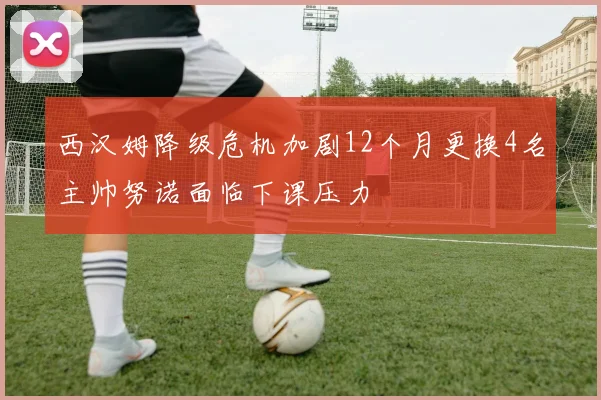 西汉姆降级危机加剧12个月更换4名主帅努诺面临下课压力