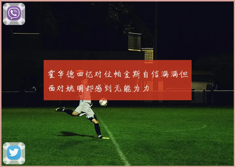 霍华德回忆对位帕金斯自信满满但面对姚明却感到无能为力
