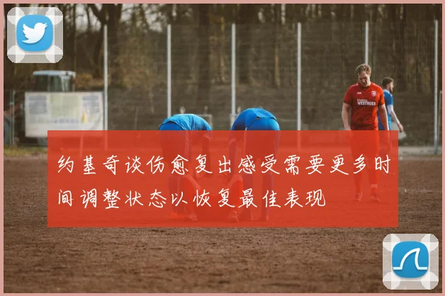 约基奇谈伤愈复出感受需要更多时间调整状态以恢复最佳表现