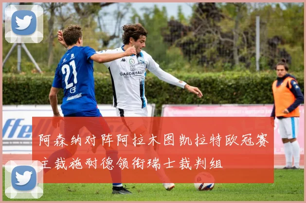 阿森纳对阵阿拉木图凯拉特欧冠赛主裁施耐德领衔瑞士裁判组