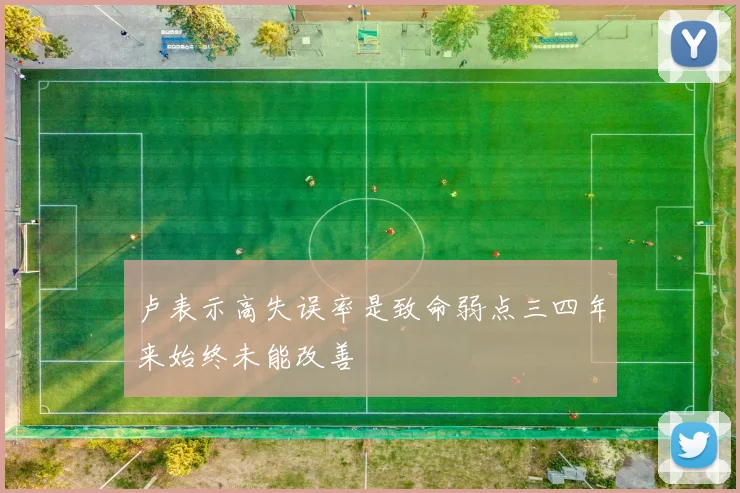 卢表示高失误率是致命弱点三四年来始终未能改善