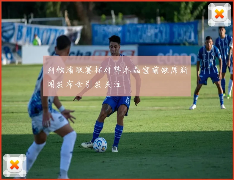 利物浦联赛杯对阵水晶宫前缺席新闻发布会引发关注