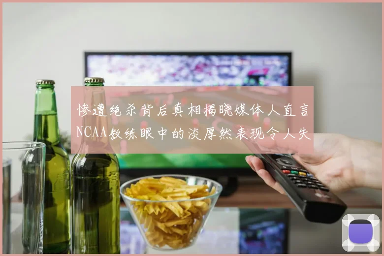 惨遭绝杀背后真相揭晓媒体人直言NCAA教练眼中的淡厚然表现令人失望