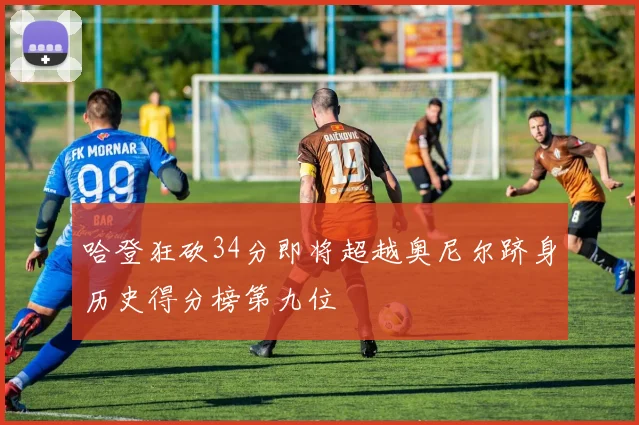 哈登狂砍34分即将超越奥尼尔跻身历史得分榜第九位