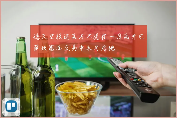 德天空报道莱万不愿在一月离开巴萨坎塞洛交易中未考虑他