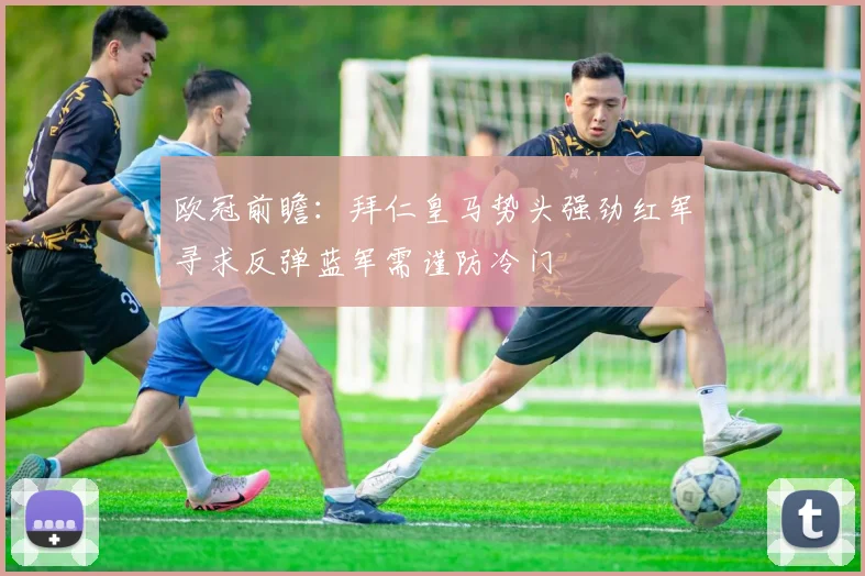 欧冠前瞻：拜仁皇马势头强劲红军寻求反弹蓝军需谨防冷门