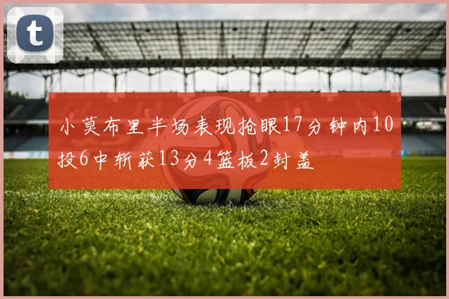 小莫布里半场表现抢眼17分钟内10投6中斩获13分4篮板2封盖
