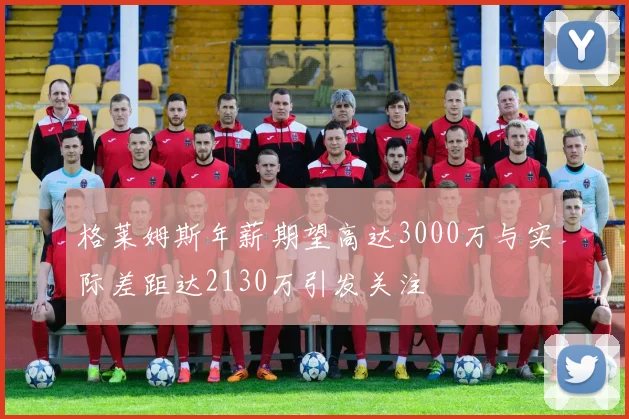 格莱姆斯年薪期望高达3000万与实际差距达2130万引发关注