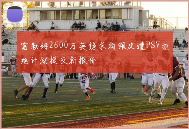 富勒姆2600万英镑求购佩皮遭PSV拒绝计划提交新报价