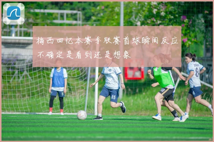 梅西回忆本赛季联赛首球瞬间反应不确定是看到还是想象