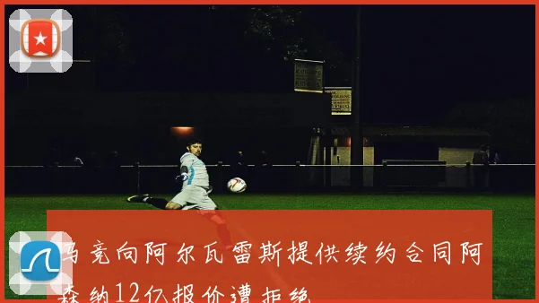 马竞向阿尔瓦雷斯提供续约合同阿森纳12亿报价遭拒绝