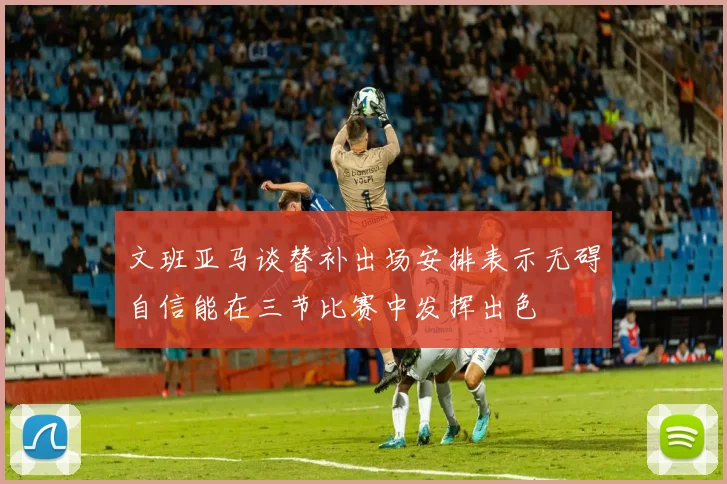 文班亚马谈替补出场安排表示无碍自信能在三节比赛中发挥出色
