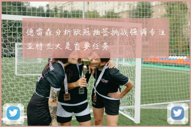 德雷森分析欧冠抽签挑战强调专注亚特兰大是首要任务