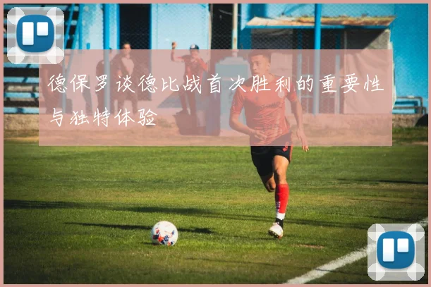 德保罗谈德比战首次胜利的重要性与独特体验