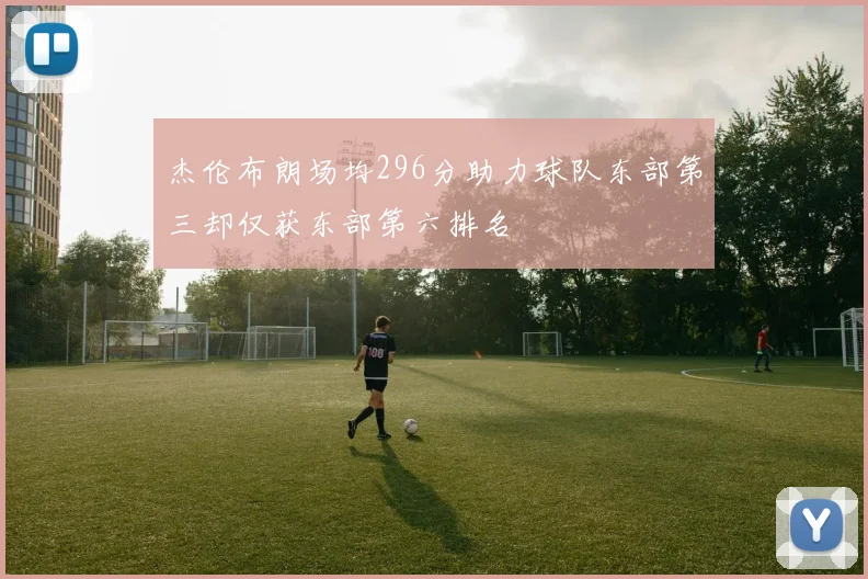 杰伦布朗场均296分助力球队东部第三却仅获东部第六排名