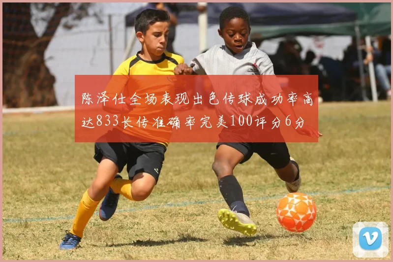 陈泽仕全场表现出色传球成功率高达833长传准确率完美100评分6分