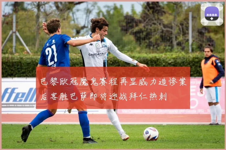 巴黎欧冠魔鬼赛程再显威力造惨案后客胜巴萨即将迎战拜仁热刺