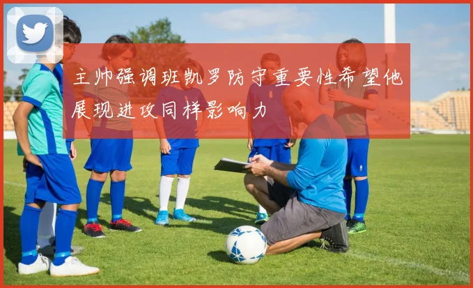 主帅强调班凯罗防守重要性希望他展现进攻同样影响力