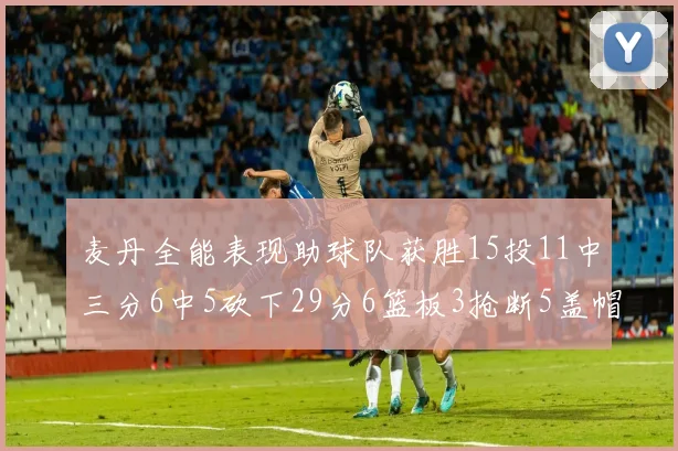 麦丹全能表现助球队获胜15投11中三分6中5砍下29分6篮板3抢断5盖帽