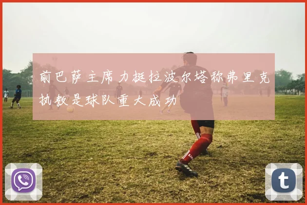 前巴萨主席力挺拉波尔塔称弗里克执教是球队重大成功