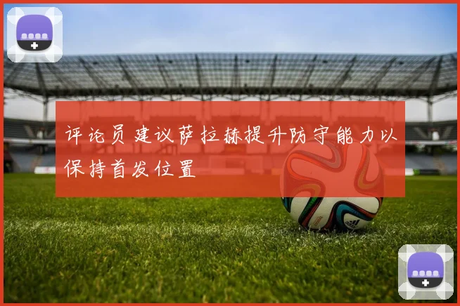 评论员建议萨拉赫提升防守能力以保持首发位置