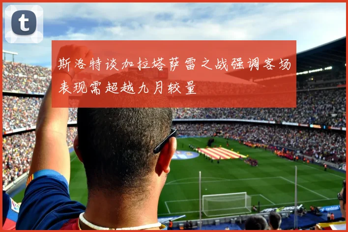 斯洛特谈加拉塔萨雷之战强调客场表现需超越九月较量