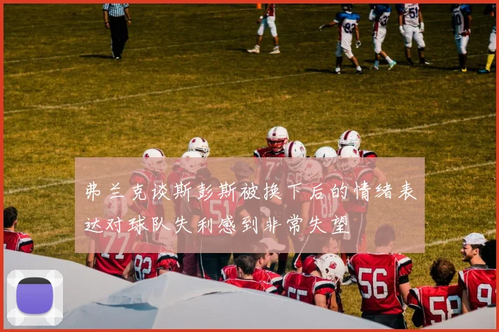 弗兰克谈斯彭斯被换下后的情绪表达对球队失利感到非常失望