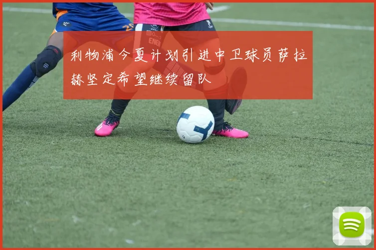 利物浦今夏计划引进中卫球员萨拉赫坚定希望继续留队