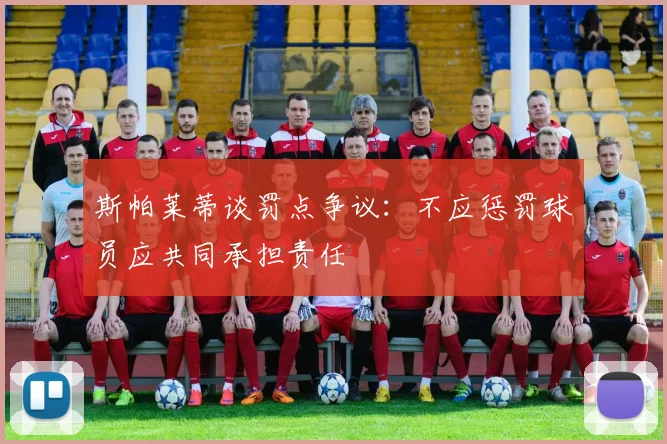 斯帕莱蒂谈罚点争议：不应惩罚球员应共同承担责任