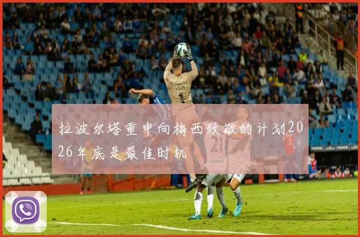 拉波尔塔重申向梅西致敬的计划2026年底是最佳时机