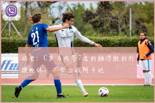 记者：C罗马内等7名利雅得胜利外援轮休，不会出战阿卡达