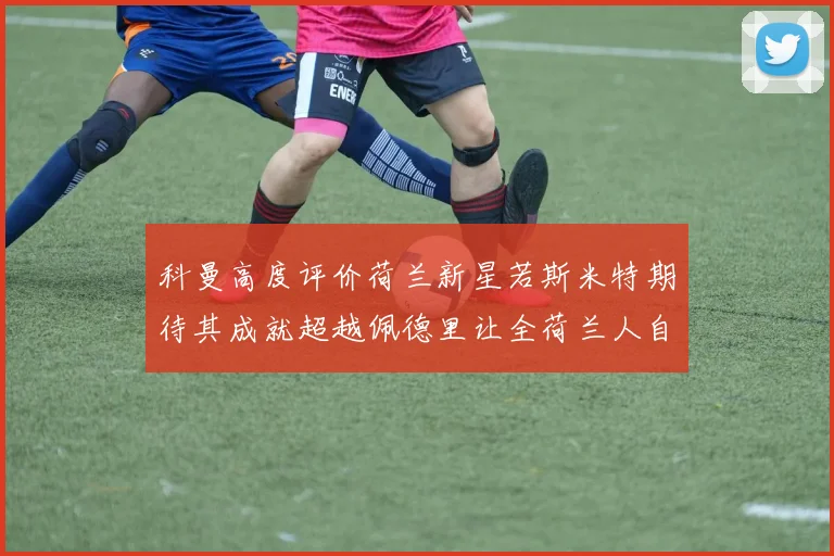 科曼高度评价荷兰新星若斯米特期待其成就超越佩德里让全荷兰人自豪