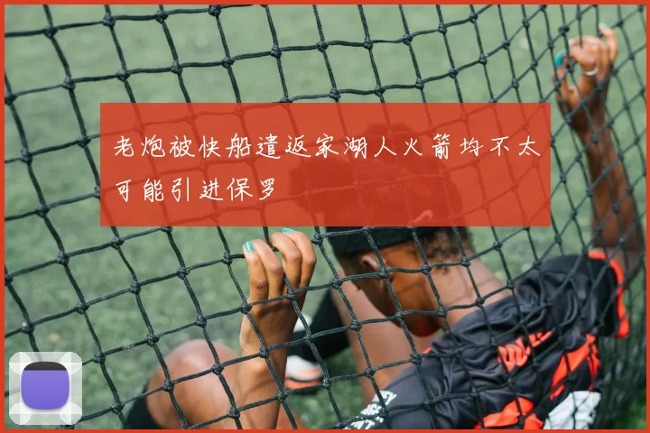 老炮被快船遣返家湖人火箭均不太可能引进保罗