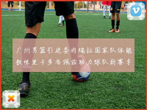 广州男篮引进委内瑞拉国家队体能教练里卡多洛佩兹助力球队新赛季