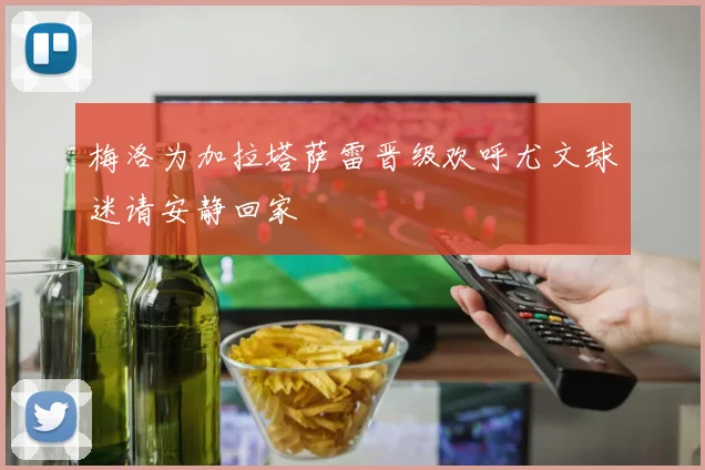 梅洛为加拉塔萨雷晋级欢呼尤文球迷请安静回家