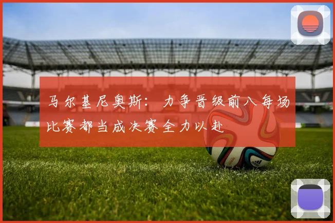 马尔基尼奥斯：力争晋级前八每场比赛都当成决赛全力以赴