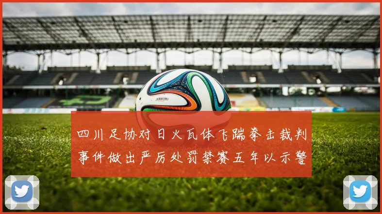 四川足协对日火瓦体飞踹拳击裁判事件做出严厉处罚禁赛五年以示警戒