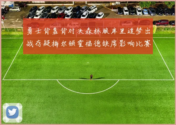 勇士背靠背对决森林狼库里追梦出战存疑梅尔顿霍福德缺席影响比赛走势