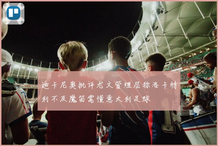 迪卡尼奥批评尤文管理层称洛卡特利不及魔笛需懂意大利足球
