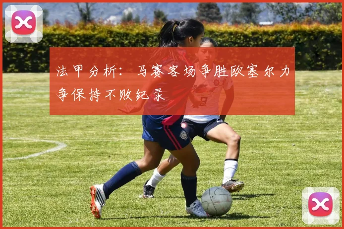法甲分析：马赛客场争胜欧塞尔力争保持不败纪录