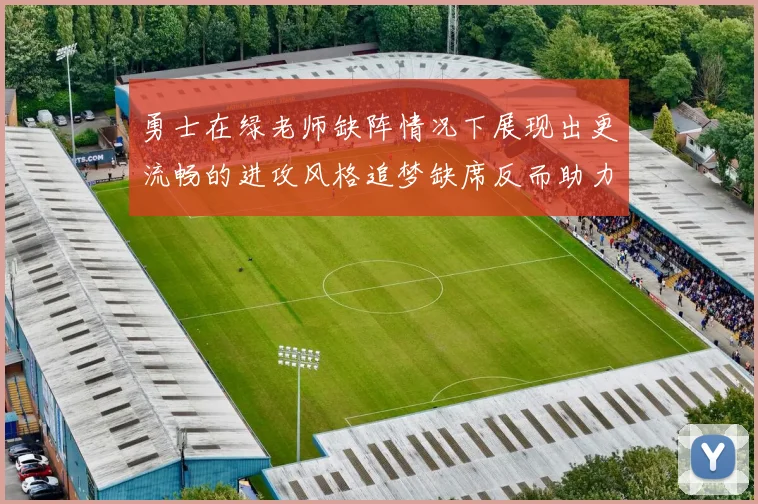 勇士在绿老师缺阵情况下展现出更流畅的进攻风格追梦缺席反而助力球队表现提升