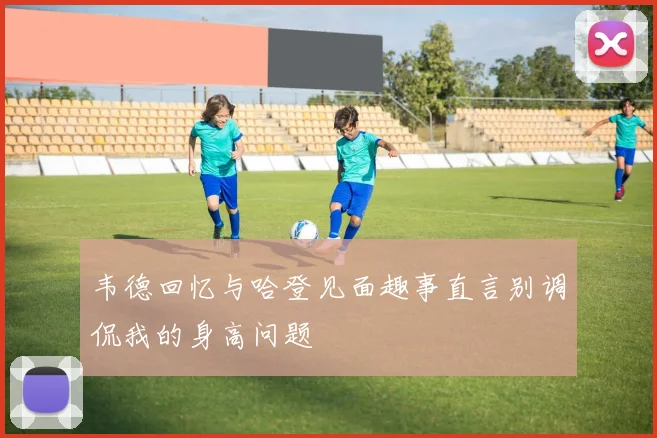 韦德回忆与哈登见面趣事直言别调侃我的身高问题