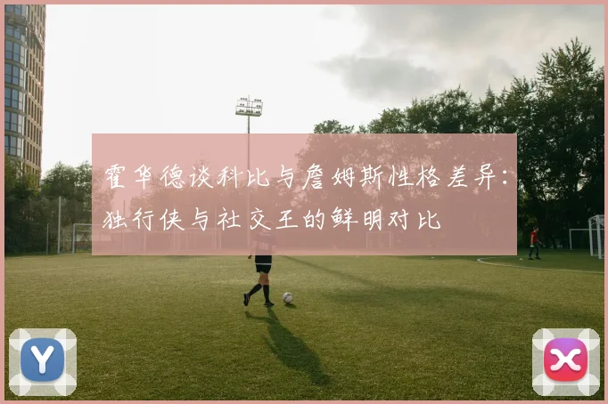 霍华德谈科比与詹姆斯性格差异：独行侠与社交王的鲜明对比
