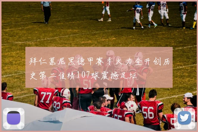 拜仁慕尼黑德甲赛季火力全开创历史第二佳绩107球震撼足坛
